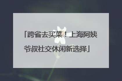 跨省去买菜！上海阿姨爷叔社交休闲新选择