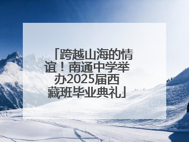 跨越山海的情谊！南通中学举办2025届西藏班毕业典礼