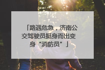 路遇危急，济南公交驾驶员挺身而出变身“消防员”