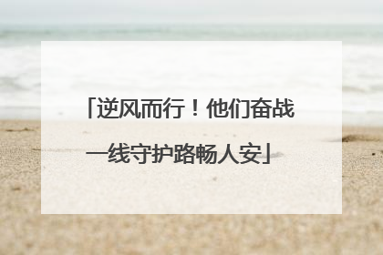 逆风而行！他们奋战一线守护路畅人安