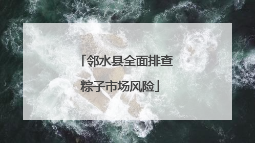 邻水县全面排查粽子市场风险