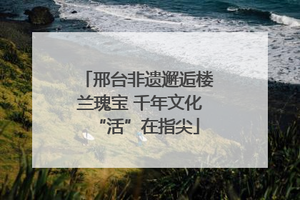 邢台非遗邂逅楼兰瑰宝 千年文化“活”在指尖