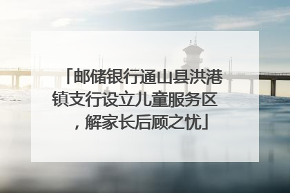 邮储银行通山县洪港镇支行设立儿童服务区，解家长后顾之忧