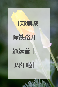 郑焦城际铁路开通运营十周年啦