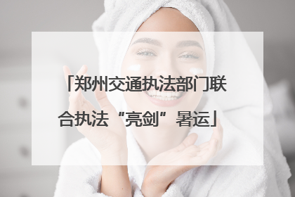 郑州交通执法部门联合执法“亮剑”暑运