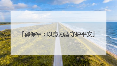 郭保军：以身为盾守护平安