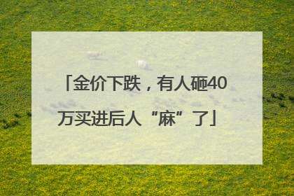 金价下跌，有人砸40万买进后人“麻”了