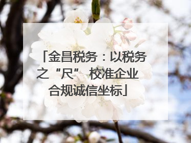 金昌税务：以税务之“尺” 校准企业合规诚信坐标