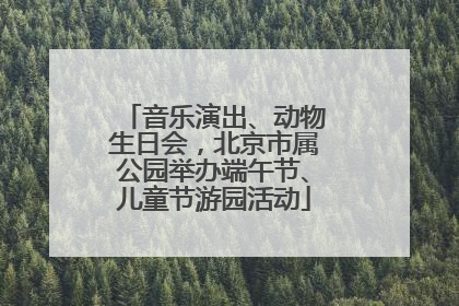 音乐演出、动物生日会，北京市属公园举办端午节、儿童节游园活动