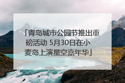 青岛城市公园节推出重磅活动 5月30日在小麦岛上演星空嘉年华