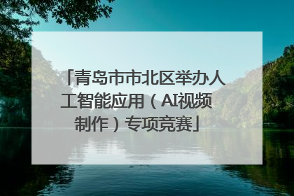 青岛市市北区举办人工智能应用（AI视频制作）专项竞赛