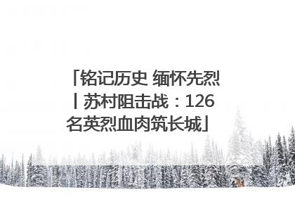 铭记历史 缅怀先烈丨苏村阻击战：126名英烈血肉筑长城