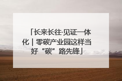 长来长往·见证一体化｜零碳产业园这样当好“碳”路先锋