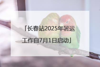 长春站2025年暑运工作自7月1日启动