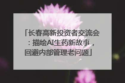 长春高新投资者交流会：描绘AI生药新故事，回避内部管理老问题