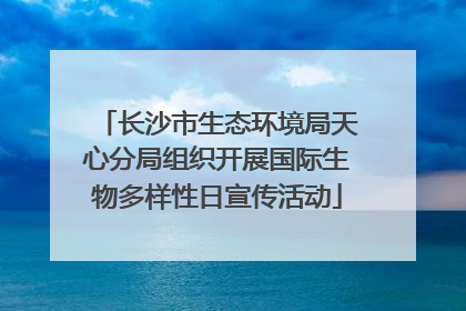 长沙市生态环境局天心分局组织开展国际生物多样性日宣传活动