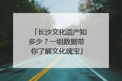 长沙文化遗产知多少？一组数据带你了解文化瑰宝