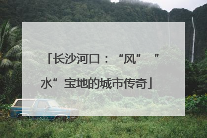 长沙河口：“风”“水”宝地的城市传奇