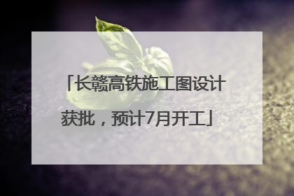 长赣高铁施工图设计获批，预计7月开工