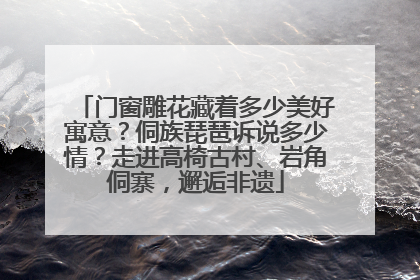 门窗雕花藏着多少美好寓意？侗族琵琶诉说多少情？走进高椅古村、岩角侗寨，邂逅非遗