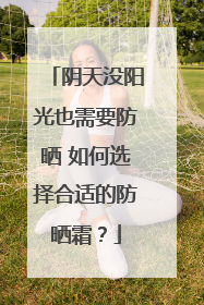 阴天没阳光也需要防晒 如何选择合适的防晒霜？