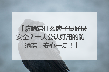 防晒霜什么牌子最好最安全？十大公认好用的防晒霜，安心一夏！