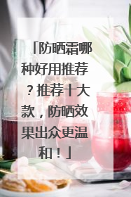 防晒霜哪种好用推荐？推荐十大款，防晒效果出众更温和！