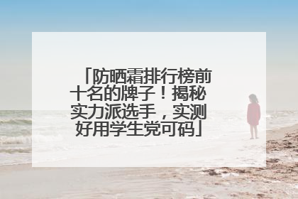 防晒霜排行榜前十名的牌子！揭秘实力派选手，实测好用学生党可码