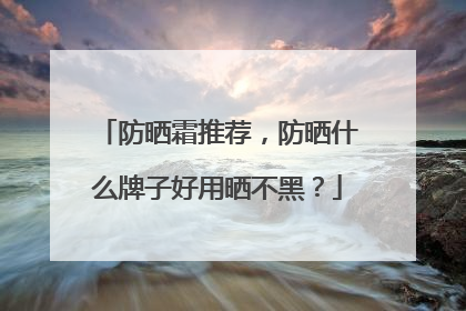 防晒霜推荐，防晒什么牌子好用晒不黑？
