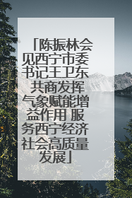 陈振林会见西宁市委书记王卫东 共商发挥气象赋能增益作用 服务西宁经济社会高质量发展
