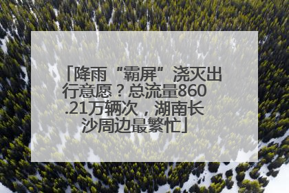 降雨“霸屏”浇灭出行意愿？总流量860.21万辆次，湖南长沙周边最繁忙