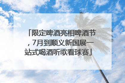 限定啤酒亮相啤酒节，7月到顺义新国展一站式喝酒听歌看球赛