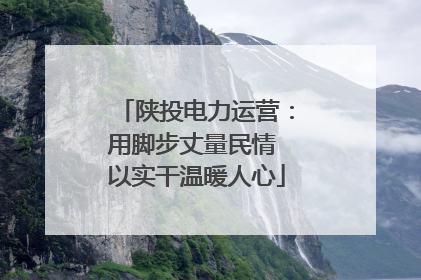 陕投电力运营：用脚步丈量民情 以实干温暖人心