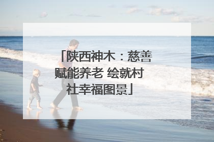 陕西神木：慈善赋能养老 绘就村社幸福图景