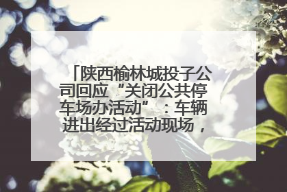 陕西榆林城投子公司回应“关闭公共停车场办活动”：车辆进出经过活动现场，为安全临时关闭