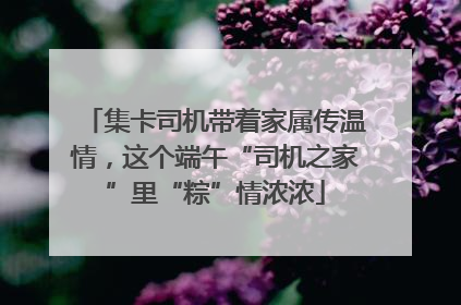 集卡司机带着家属传温情，这个端午“司机之家”里“粽”情浓浓