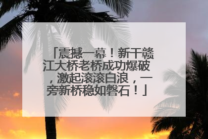 震撼一幕！新干赣江大桥老桥成功爆破，激起滚滚白浪，一旁新桥稳如磐石！