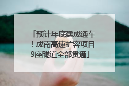 预计年底建成通车！成南高速扩容项目9座隧道全部贯通