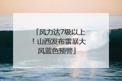 风力达7级以上！山西发布雷暴大风蓝色预警