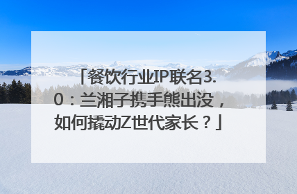 餐饮行业IP联名3.0：兰湘子携手熊出没，如何撬动Z世代家长？