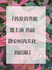 首发首秀轮番上演 首届静安时尚文化周启幕