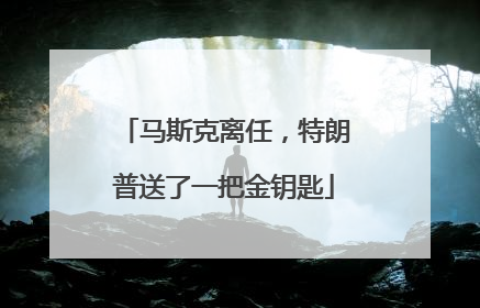 马斯克离任，特朗普送了一把金钥匙