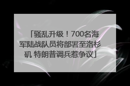 骚乱升级！700名海军陆战队员将部署至洛杉矶 特朗普调兵惹争议