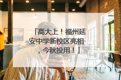 高大上！福州延安中学新校区亮相，今秋投用！