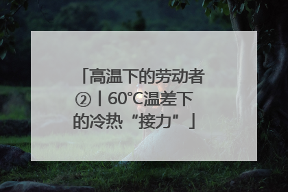 高温下的劳动者②丨60℃温差下的冷热“接力”