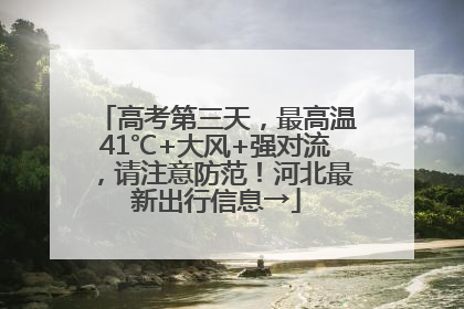 高考第三天，最高温41℃+大风+强对流，请注意防范！河北最新出行信息→