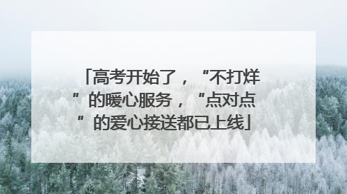高考开始了，“不打烊”的暖心服务，“点对点”的爱心接送都已上线