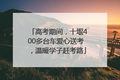 高考期间，十堰400多台车爱心送考，温暖学子赶考路