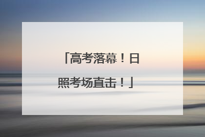 高考落幕！日照考场直击！