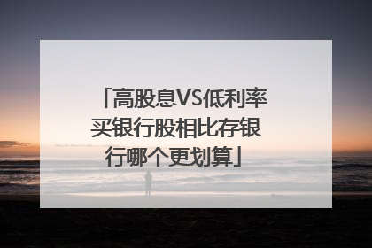 高股息VS低利率 买银行股相比存银行哪个更划算